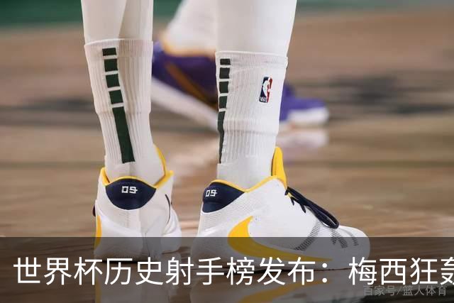 世界杯历史射手榜发布：梅西狂轰21球 为何仍挡不住姆巴佩？