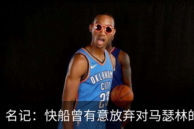 名记：快船曾有意放弃对马瑟林的匹配权 但现在倾向于与其续约