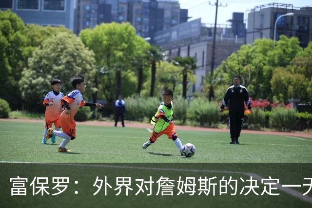 富保罗：外界对詹姆斯的决定一无所知 我们这么做并非为了博关注