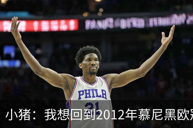 小猪：我想回到2012年慕尼黑欧冠决赛，再罚一次对切尔西的点球