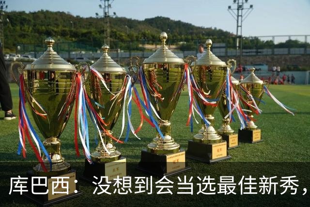 库巴西：没想到会当选最佳新秀，现在只想尽情享受这一切