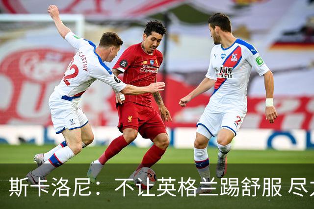 斯卡洛尼：不让英格兰踢舒服 尽力限制凯恩与贝林厄姆