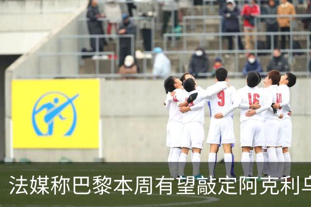 法媒称巴黎本周有望敲定阿克利乌什，利物浦恐失去心仪法国前锋
