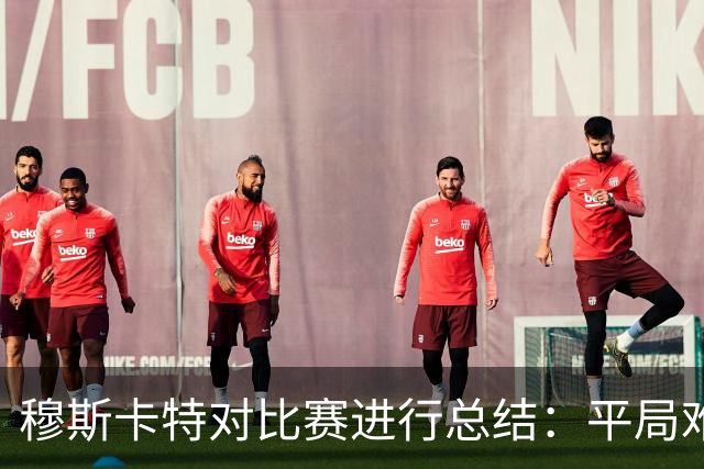 穆斯卡特对比赛进行总结：平局难免遗憾，对球队今天整体表现满意