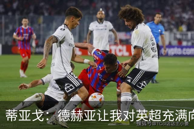 蒂亚戈：德赫亚让我对英超充满向往，加盟拜仁前他将我推荐至曼联