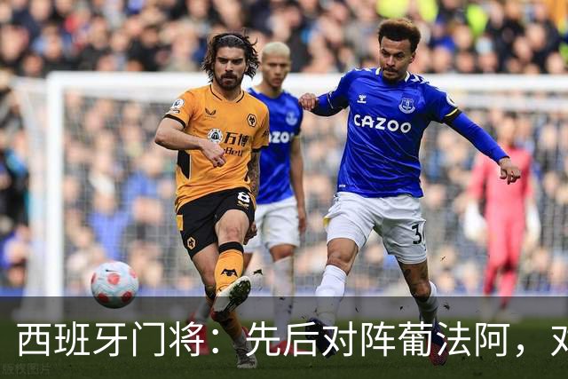 西班牙门将：先后对阵葡法阿，对手随时可能制造麻烦