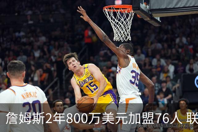 詹姆斯2年800万美元加盟76人 联手大帝+马克西+布朗